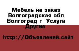 Мебель на заказ - Волгоградская обл., Волгоград г. Услуги » Другие   
